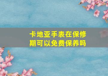 卡地亚手表在保修期可以免费保养吗