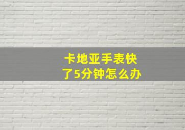 卡地亚手表快了5分钟怎么办