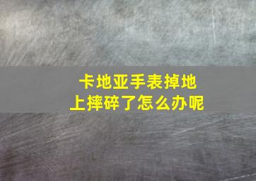 卡地亚手表掉地上摔碎了怎么办呢