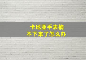 卡地亚手表摘不下来了怎么办