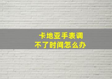 卡地亚手表调不了时间怎么办