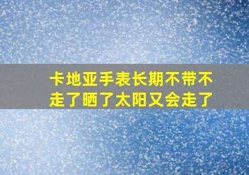 卡地亚手表长期不带不走了晒了太阳又会走了