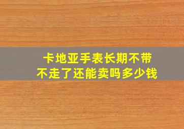 卡地亚手表长期不带不走了还能卖吗多少钱