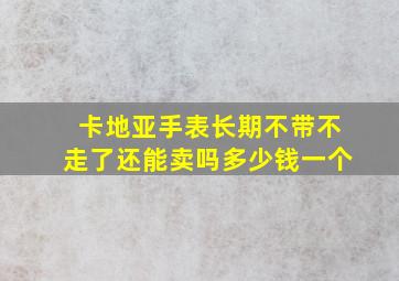 卡地亚手表长期不带不走了还能卖吗多少钱一个