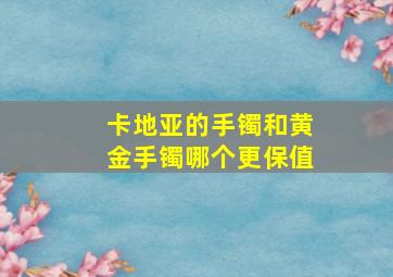 卡地亚的手镯和黄金手镯哪个更保值