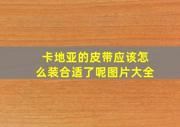 卡地亚的皮带应该怎么装合适了呢图片大全