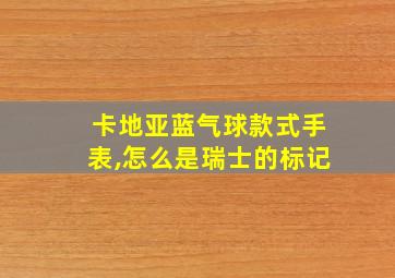 卡地亚蓝气球款式手表,怎么是瑞士的标记