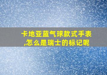 卡地亚蓝气球款式手表,怎么是瑞士的标记呢