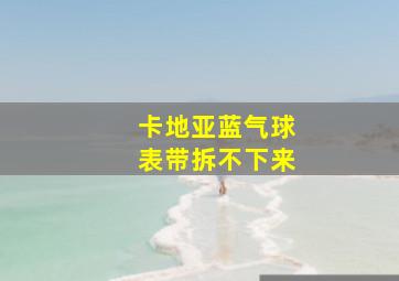 卡地亚蓝气球表带拆不下来