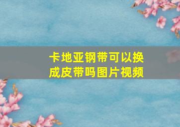 卡地亚钢带可以换成皮带吗图片视频