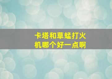 卡塔和草蜢打火机哪个好一点啊