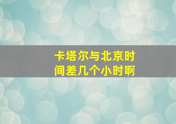 卡塔尔与北京时间差几个小时啊