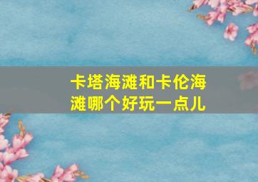 卡塔海滩和卡伦海滩哪个好玩一点儿