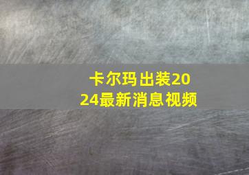 卡尔玛出装2024最新消息视频