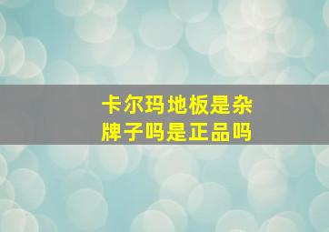 卡尔玛地板是杂牌子吗是正品吗