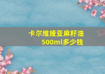 卡尔维娅亚麻籽油500ml多少钱