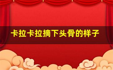 卡拉卡拉摘下头骨的样子