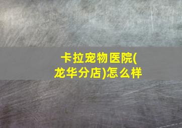 卡拉宠物医院(龙华分店)怎么样