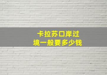 卡拉苏口岸过境一般要多少钱