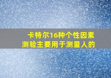 卡特尔16种个性因素测验主要用于测量人的