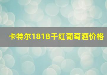 卡特尔1818干红葡萄酒价格