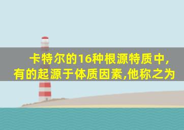 卡特尔的16种根源特质中,有的起源于体质因素,他称之为