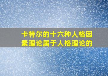 卡特尔的十六种人格因素理论属于人格理论的