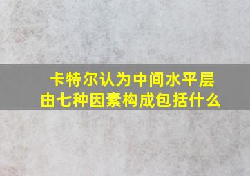 卡特尔认为中间水平层由七种因素构成包括什么