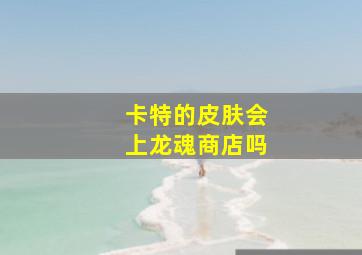 卡特的皮肤会上龙魂商店吗