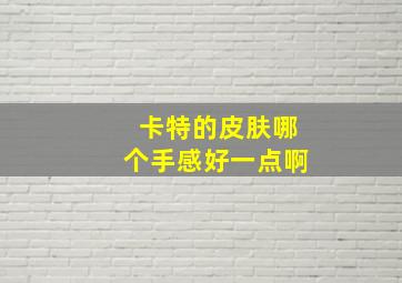 卡特的皮肤哪个手感好一点啊