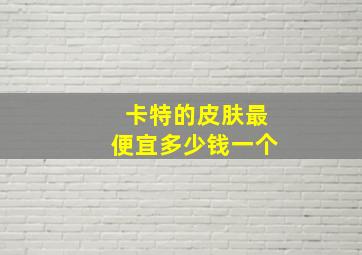 卡特的皮肤最便宜多少钱一个