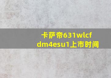 卡萨帝631wlcfdm4esu1上市时间