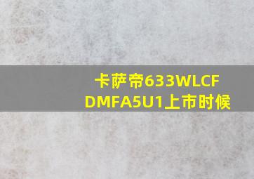 卡萨帝633WLCFDMFA5U1上市时候