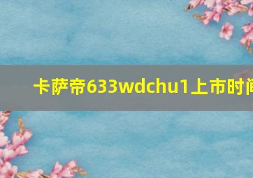 卡萨帝633wdchu1上市时间