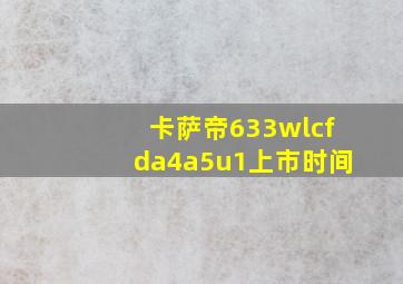 卡萨帝633wlcfda4a5u1上市时间