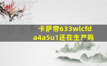 卡萨帝633wlcfda4a5u1还在生产吗