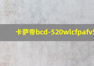 卡萨帝bcd-520wlcfpafv5u1