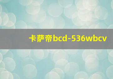 卡萨帝bcd-536wbcv