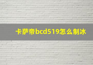 卡萨帝bcd519怎么制冰