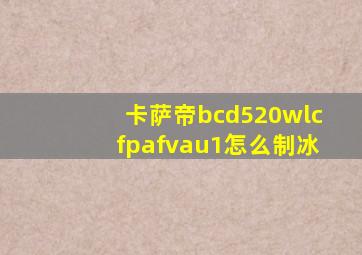 卡萨帝bcd520wlcfpafvau1怎么制冰