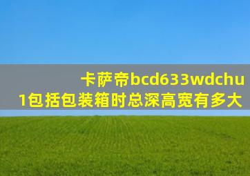 卡萨帝bcd633wdchu1包括包装箱时总深高宽有多大