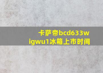 卡萨帝bcd633wigwu1冰箱上市时间