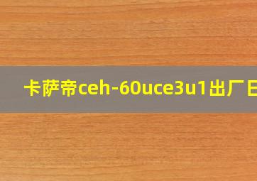 卡萨帝ceh-60uce3u1出厂日期