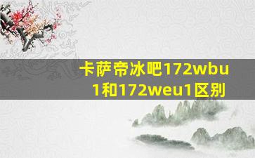 卡萨帝冰吧172wbu1和172weu1区别