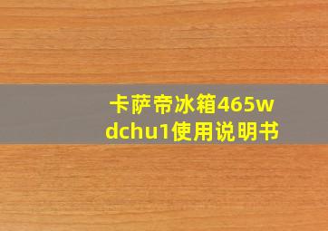 卡萨帝冰箱465wdchu1使用说明书