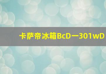 卡萨帝冰箱BcD一301wD