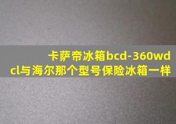 卡萨帝冰箱bcd-360wdcl与海尔那个型号保险冰箱一样