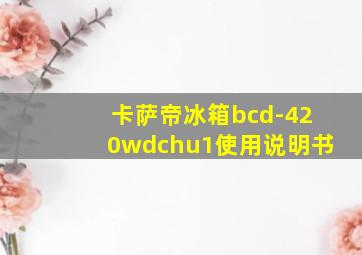 卡萨帝冰箱bcd-420wdchu1使用说明书