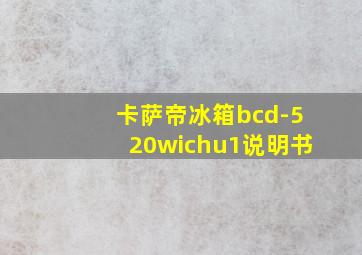 卡萨帝冰箱bcd-520wichu1说明书