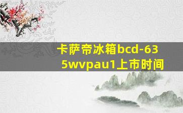 卡萨帝冰箱bcd-635wvpau1上市时间